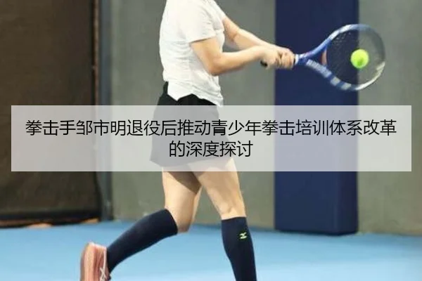 拳击手邹市明退役后推动青少年拳击培训体系改革的深度探讨（MILAN SPORTS）